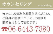 カウンセリング まずは、お悩みをお聞かせください。ご自身の症状について、ご相談を随時受け付けております。 電話番号：06-6443-7380 お問い合わせフォームはこちら